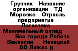 Грузчик › Название организации ­ ТД Морозко › Отрасль предприятия ­ Логистика › Минимальный оклад ­ 19 500 - Все города Работа » Вакансии   . Ненецкий АО,Вижас д.